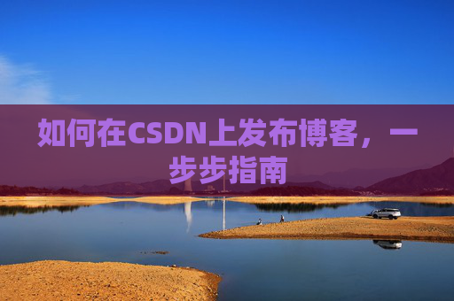 如何在CSDN上发布博客,一步步指南 如何在CSDN上发布博客,一步步指南